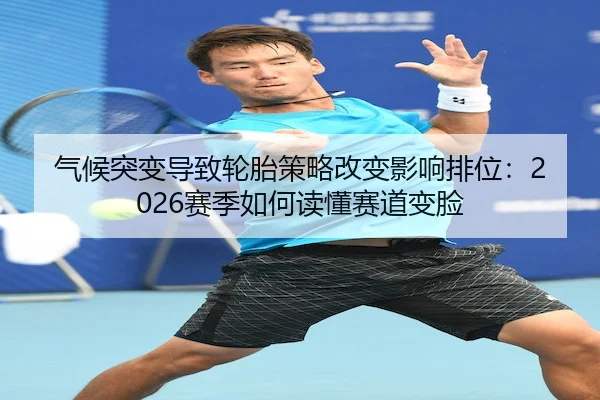 气候突变导致轮胎策略改变影响排位：2026赛季如何读懂赛道变脸